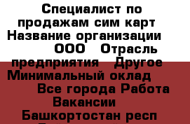 Специалист по продажам сим-карт › Название организации ­ Qprom, ООО › Отрасль предприятия ­ Другое › Минимальный оклад ­ 28 000 - Все города Работа » Вакансии   . Башкортостан респ.,Баймакский р-н